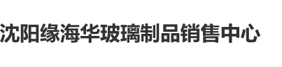 疯狂抽动，啊啊啊沈阳缘海华玻璃制品销售中心